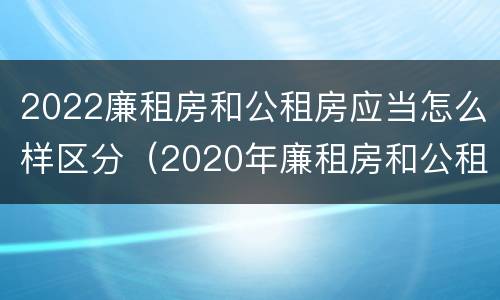 2022廉租房和公租房应当怎么样区分（2020年廉租房和公租房的区别）