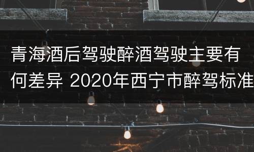 青海酒后驾驶醉酒驾驶主要有何差异 2020年西宁市醉驾标准