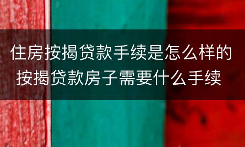 住房按揭贷款手续是怎么样的 按揭贷款房子需要什么手续