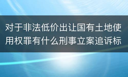 对于非法低价出让国有土地使用权罪有什么刑事立案追诉标准