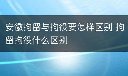 安徽拘留与拘役要怎样区别 拘留拘役什么区别