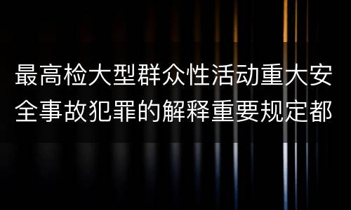 最高检大型群众性活动重大安全事故犯罪的解释重要规定都有哪些