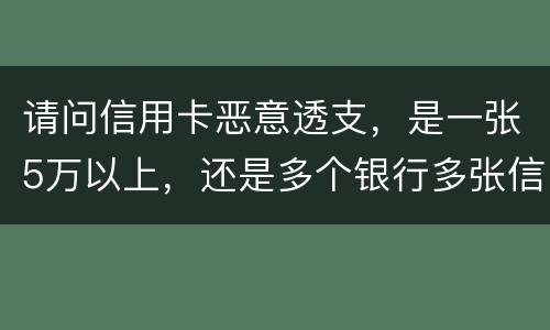 请问信用卡恶意透支，是一张5万以上，还是多个银行多张信用卡的累计5万以上会判刑