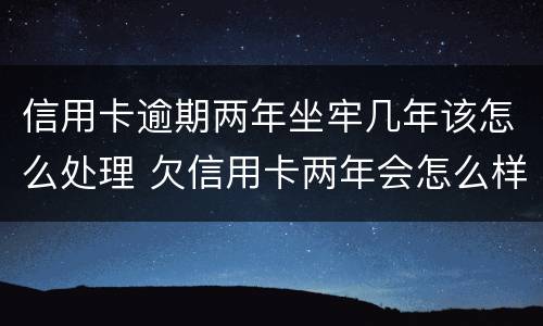 信用卡逾期两年坐牢几年该怎么处理 欠信用卡两年会怎么样