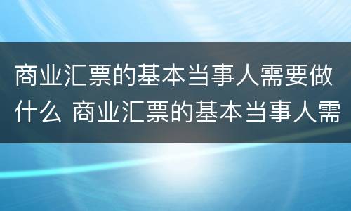 商业汇票的基本当事人需要做什么 商业汇票的基本当事人需要做什么资料