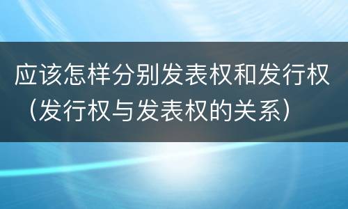应该怎样分别发表权和发行权（发行权与发表权的关系）