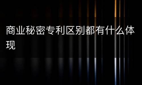 商业秘密专利区别都有什么体现