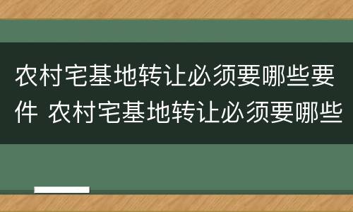 农村宅基地转让必须要哪些要件 农村宅基地转让必须要哪些要件和材料