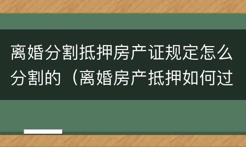 离婚分割抵押房产证规定怎么分割的（离婚房产抵押如何过户）