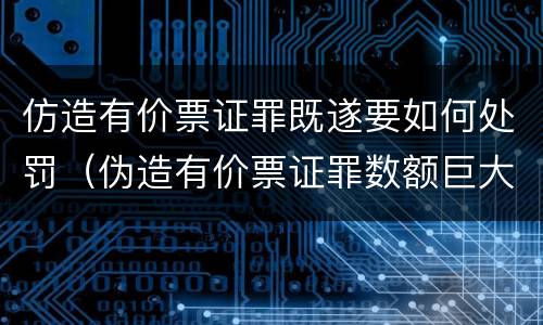 仿造有价票证罪既遂要如何处罚（伪造有价票证罪数额巨大标准）
