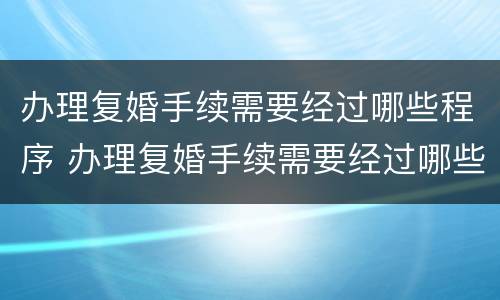 办理复婚手续需要经过哪些程序 办理复婚手续需要经过哪些程序呢