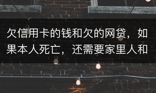 欠信用卡的钱和欠的网贷，如果本人死亡，还需要家里人和配偶还么
