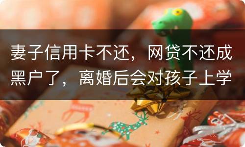 妻子信用卡不还，网贷不还成黑户了，离婚后会对孩子上学有影响吗