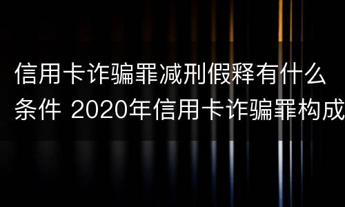 信用卡诈骗罪减刑假释有什么条件 2020年信用卡诈骗罪构成要件