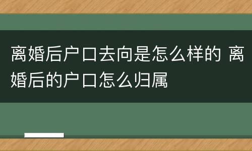 离婚后户口去向是怎么样的 离婚后的户口怎么归属