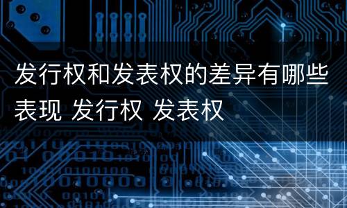 发行权和发表权的差异有哪些表现 发行权 发表权