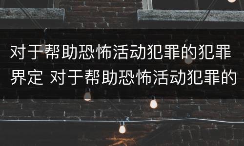 对于帮助恐怖活动犯罪的犯罪界定 对于帮助恐怖活动犯罪的犯罪界定是