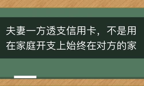 夫妻一方透支信用卡，不是用在家庭开支上始终在对方的家庭开支上我有义务给他还吗
