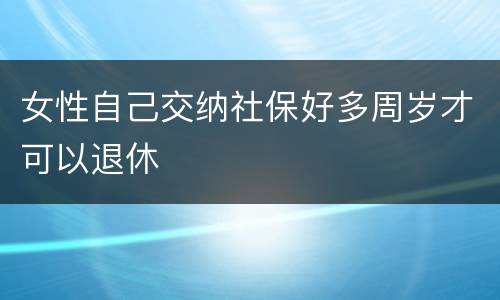 女性自己交纳社保好多周岁才可以退休
