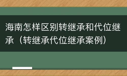 海南怎样区别转继承和代位继承（转继承代位继承案例）