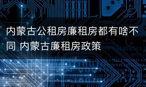 内蒙古公租房廉租房都有啥不同 内蒙古廉租房政策