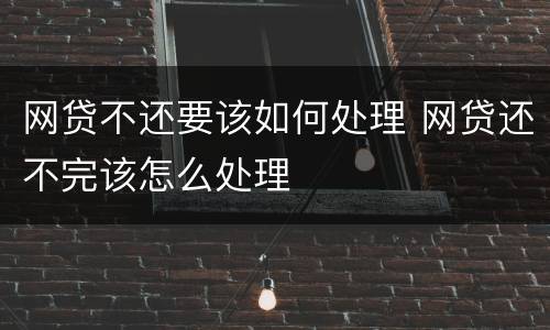 网贷不还要该如何处理 网贷还不完该怎么处理