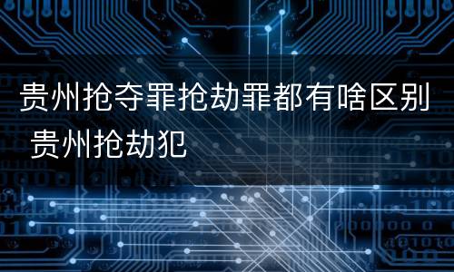 贵州抢夺罪抢劫罪都有啥区别 贵州抢劫犯
