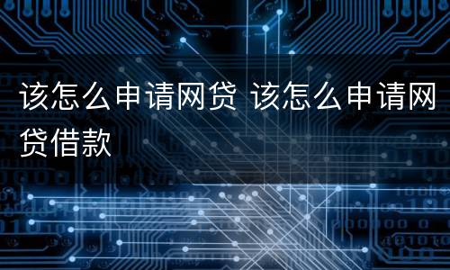 该怎么申请网贷 该怎么申请网贷借款
