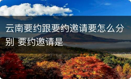 云南要约跟要约邀请要怎么分别 要约邀请是