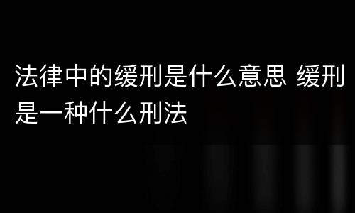 法律中的缓刑是什么意思 缓刑是一种什么刑法