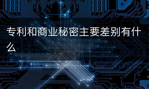 专利和商业秘密主要差别有什么