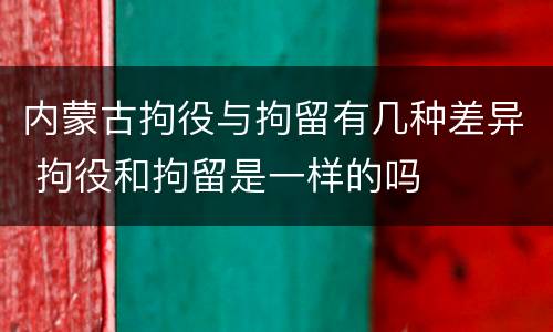 内蒙古拘役与拘留有几种差异 拘役和拘留是一样的吗