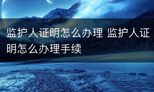 监护人证明怎么办理 监护人证明怎么办理手续