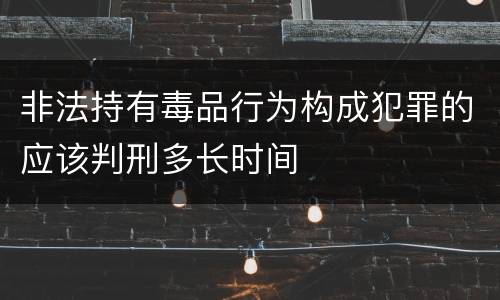 非法持有毒品行为构成犯罪的应该判刑多长时间