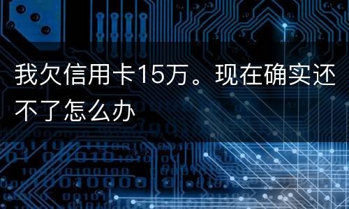 我欠信用卡15万。现在确实还不了怎么办