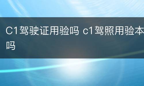 C1驾驶证用验吗 c1驾照用验本吗