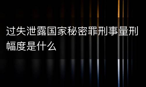 过失泄露国家秘密罪刑事量刑幅度是什么