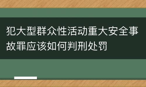 犯大型群众性活动重大安全事故罪应该如何判刑处罚