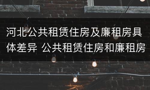 河北公共租赁住房及廉租房具体差异 公共租赁住房和廉租房
