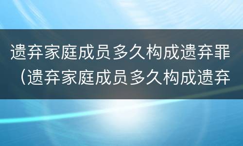 遗弃家庭成员多久构成遗弃罪（遗弃家庭成员多久构成遗弃罪行为）