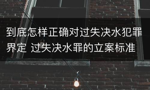 到底怎样正确对过失决水犯罪界定 过失决水罪的立案标准