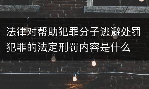 法律对帮助犯罪分子逃避处罚犯罪的法定刑罚内容是什么