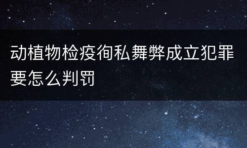 动植物检疫徇私舞弊成立犯罪要怎么判罚