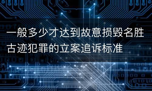 一般多少才达到故意损毁名胜古迹犯罪的立案追诉标准