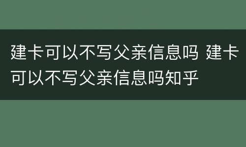 建卡可以不写父亲信息吗 建卡可以不写父亲信息吗知乎