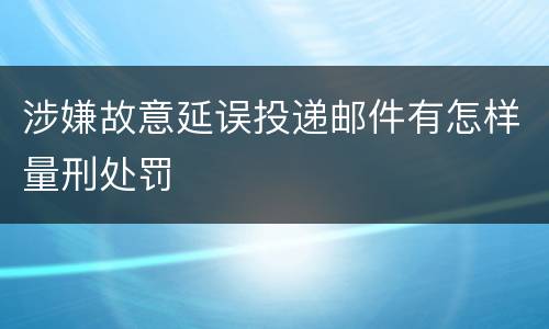 涉嫌故意延误投递邮件有怎样量刑处罚