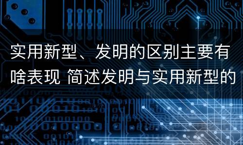 实用新型、发明的区别主要有啥表现 简述发明与实用新型的区别有哪些
