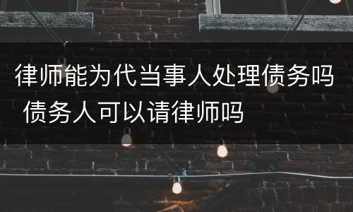 律师能为代当事人处理债务吗 债务人可以请律师吗