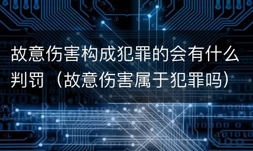 故意伤害构成犯罪的会有什么判罚（故意伤害属于犯罪吗）