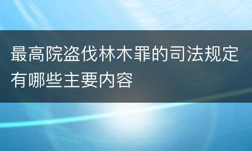 最高院盗伐林木罪的司法规定有哪些主要内容
